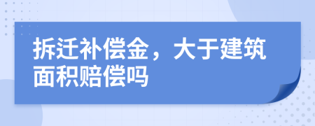 拆迁补偿金，大于建筑面积赔偿吗