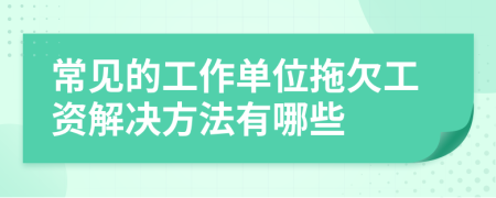 常见的工作单位拖欠工资解决方法有哪些