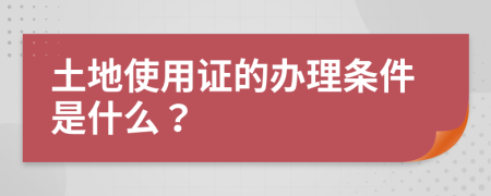 土地使用证的办理条件是什么？