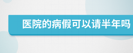 医院的病假可以请半年吗