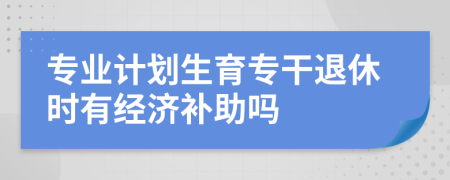 专业计划生育专干退休时有经济补助吗