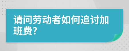 请问劳动者如何追讨加班费?