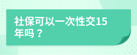 社保可以一次性交15年吗？