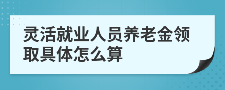 灵活就业人员养老金领取具体怎么算