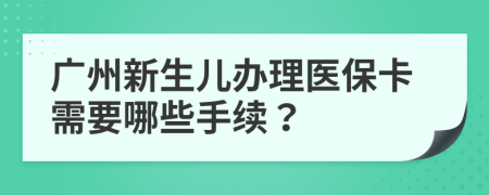 广州新生儿办理医保卡需要哪些手续？