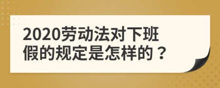 2020劳动法对下班假的规定是怎样的？