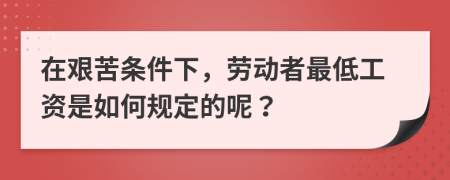 在艰苦条件下，劳动者最低工资是如何规定的呢？