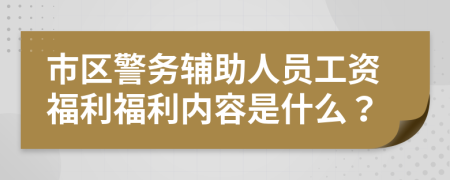 市区警务辅助人员工资福利福利内容是什么？