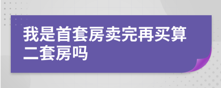 我是首套房卖完再买算二套房吗