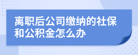 离职后公司缴纳的社保和公积金怎么办