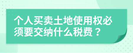 个人买卖土地使用权必须要交纳什么税费？