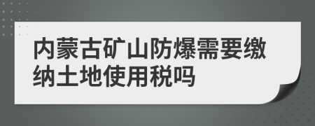 内蒙古矿山防爆需要缴纳土地使用税吗