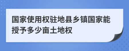 国家使用权驻地县乡镇国家能授予多少亩土地权