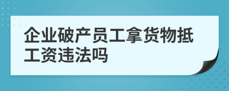 企业破产员工拿货物抵工资违法吗