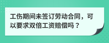 工伤期间未签订劳动合同，可以要求双倍工资赔偿吗？