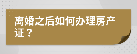 离婚之后如何办理房产证？