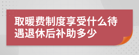 取暖费制度享受什么待遇退休后补助多少