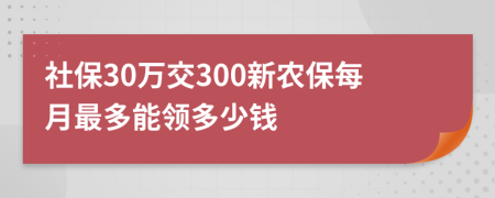 社保30万交300新农保每月最多能领多少钱