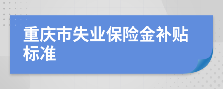 重庆市失业保险金补贴标准