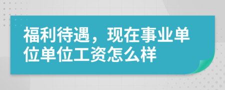 福利待遇，现在事业单位单位工资怎么样