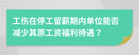 工伤在停工留薪期内单位能否减少其原工资福利待遇？