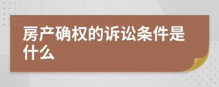 房产确权的诉讼条件是什么