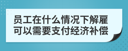 员工在什么情况下解雇可以需要支付经济补偿