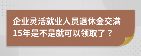 企业灵活就业人员退休金交满15年是不是就可以领取了？