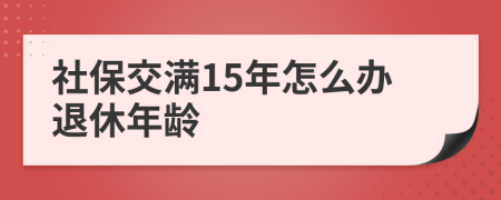 社保交满15年怎么办退休年龄