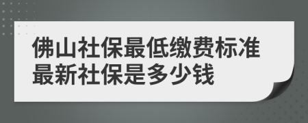 佛山社保最低缴费标准最新社保是多少钱