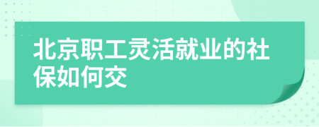 北京职工灵活就业的社保如何交