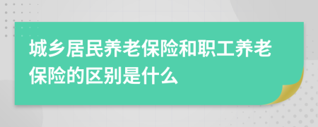 城乡居民养老保险和职工养老保险的区别是什么