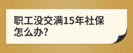 职工没交满15年社保怎么办?