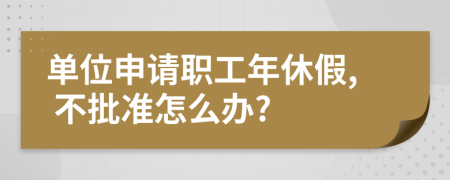 单位申请职工年休假, 不批准怎么办?