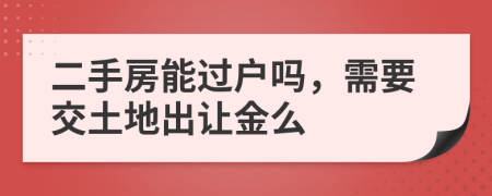 二手房能过户吗，需要交土地出让金么