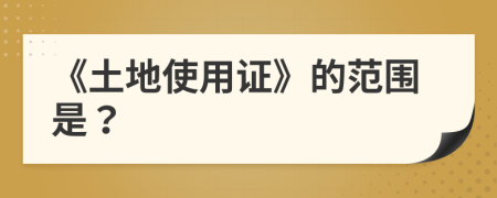 《土地使用证》的范围是？