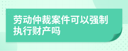 劳动仲裁案件可以强制执行财产吗
