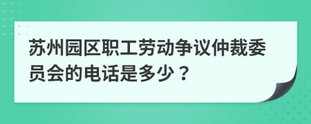 苏州园区职工劳动争议仲裁委员会的电话是多少？