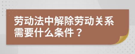 劳动法中解除劳动关系需要什么条件？