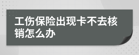 工伤保险出现卡不去核销怎么办