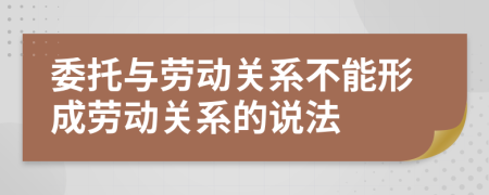 委托与劳动关系不能形成劳动关系的说法