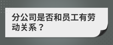 分公司是否和员工有劳动关系？