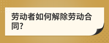 劳动者如何解除劳动合同?