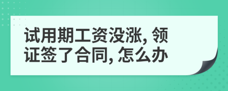 试用期工资没涨, 领证签了合同, 怎么办