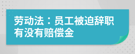 劳动法：员工被迫辞职有没有赔偿金