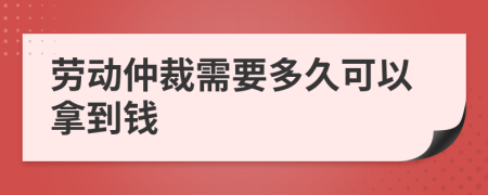 劳动仲裁需要多久可以拿到钱