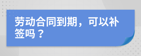 劳动合同到期，可以补签吗？