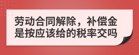 劳动合同解除，补偿金是按应该给的税率交吗