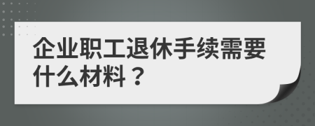 企业职工退休手续需要什么材料？