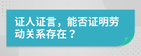 证人证言，能否证明劳动关系存在？